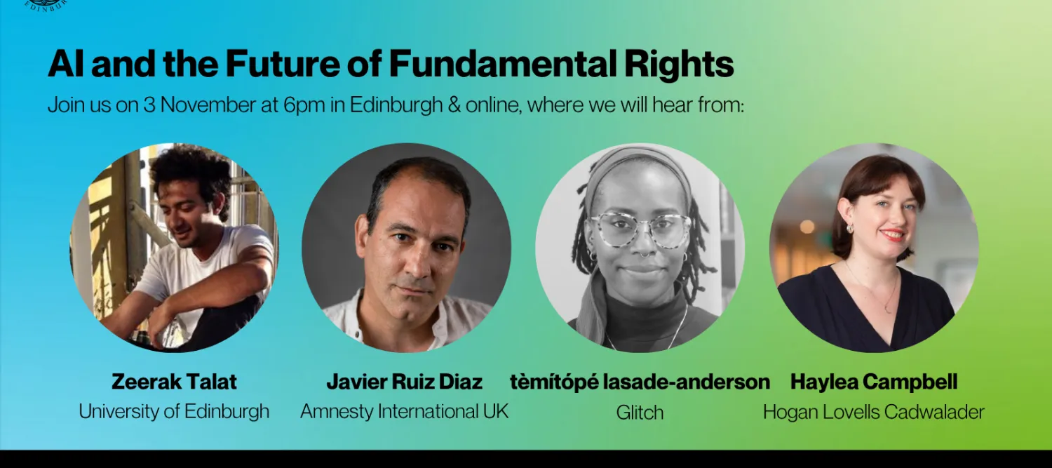 Technomoral Conversations: AI and the Future of Fundamental Rights. Join us on 3 November at 6pm in Edinburgh &online, where we will hear from: Zeerak Talat (University of Edinburgh), Javier Ruiz Diaz (Amnesty International UK), tèmítópé lasade-anderson (Glitch), and Haylea Campbell (Hogan Lovells Cadwalader).